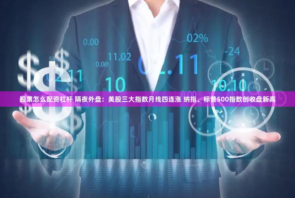 股票怎么配资杠杆 隔夜外盘：美股三大指数月线四连涨 纳指、标普500指数创收盘新高