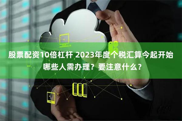 股票配资10倍杠杆 2023年度个税汇算今起开始 哪些人需办理？要注意什么？