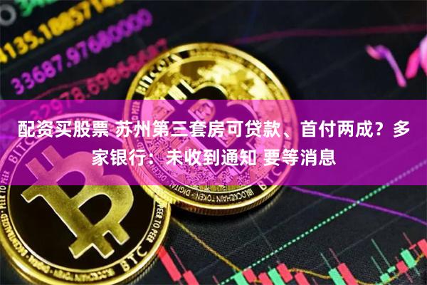 配资买股票 苏州第三套房可贷款、首付两成？多家银行：未收到通知 要等消息