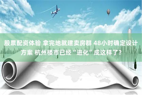 股票配资体验 拿完地就建卖房群 48小时确定设计方案 杭州楼市已经“进化”成这样了？