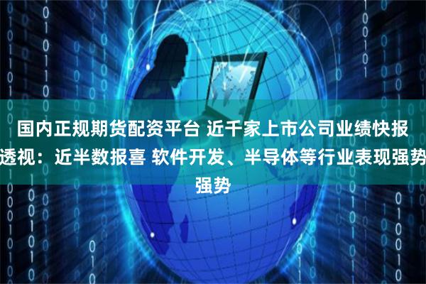 国内正规期货配资平台 近千家上市公司业绩快报透视：近半数报喜 软件开发、半导体等行业表现强势