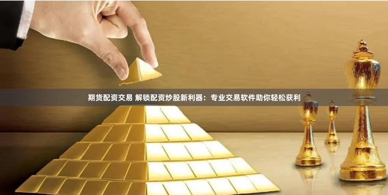 期货配资交易 解锁配资炒股新利器：专业交易软件助你轻松获利