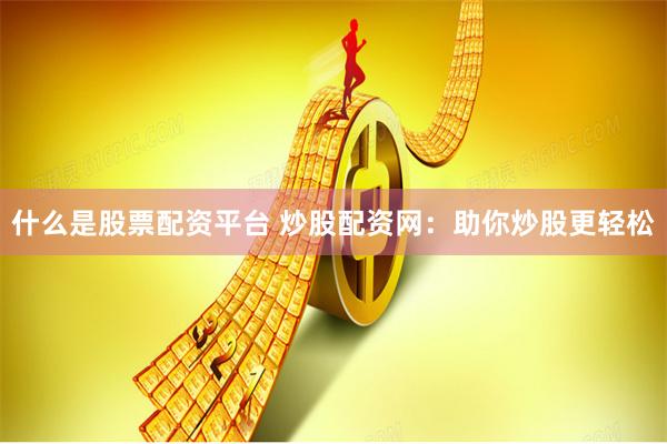 什么是股票配资平台 炒股配资网：助你炒股更轻松