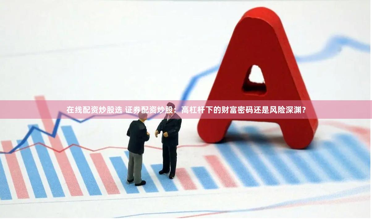 在线配资炒股选 证券配资炒股：高杠杆下的财富密码还是风险深渊？