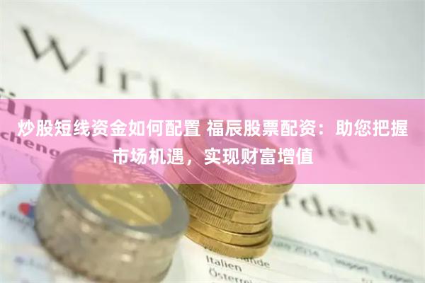 炒股短线资金如何配置 福辰股票配资：助您把握市场机遇，实现财富增值