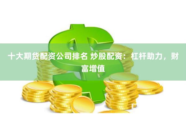 十大期货配资公司排名 炒股配资：杠杆助力，财富增值