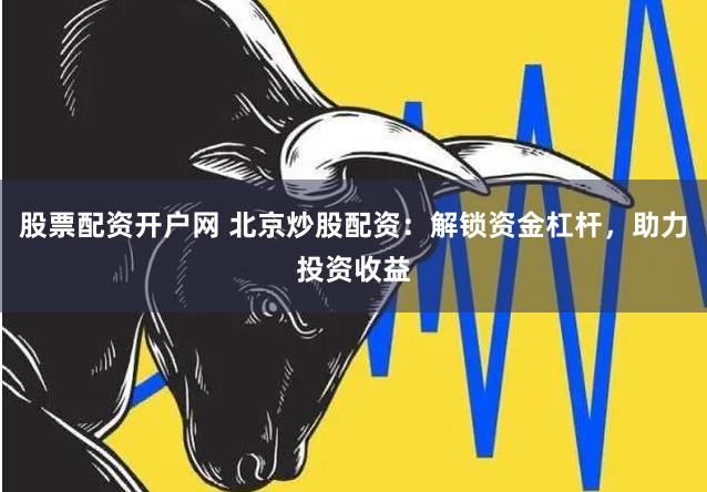 股票配资开户网 北京炒股配资：解锁资金杠杆，助力投资收益