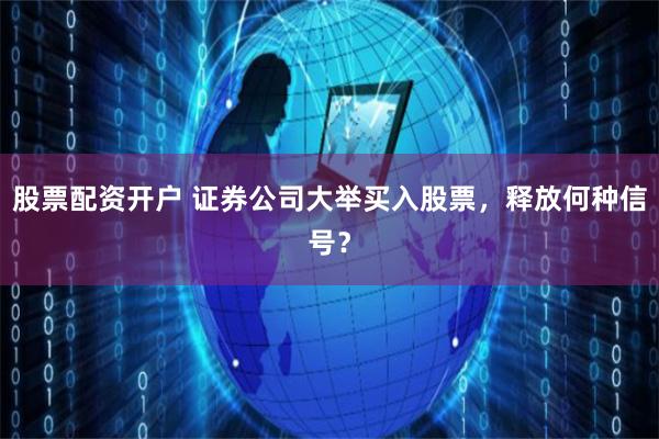 股票配资开户 证券公司大举买入股票，释放何种信号？