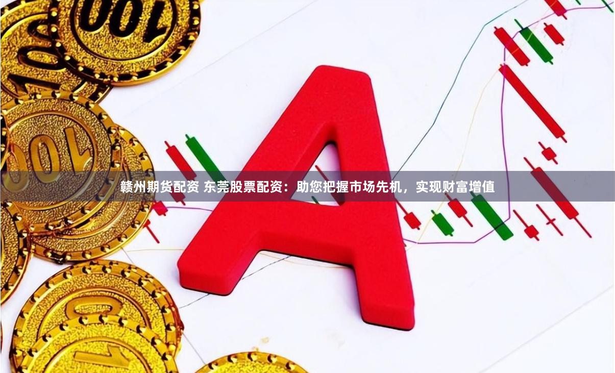 赣州期货配资 东莞股票配资：助您把握市场先机，实现财富增值