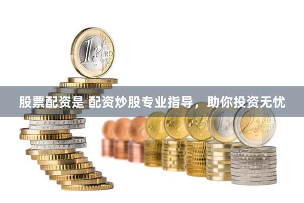 股票配资是 配资炒股专业指导，助你投资无忧