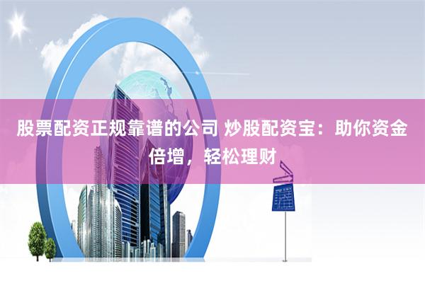 股票配资正规靠谱的公司 炒股配资宝：助你资金倍增，轻松理财