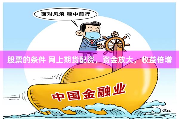 股票的条件 网上期货配资，资金放大，收益倍增