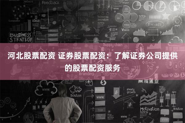 河北股票配资 证券股票配资：了解证券公司提供的股票配资服务
