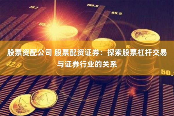 股票资配公司 股票配资证券：探索股票杠杆交易与证券行业的关系