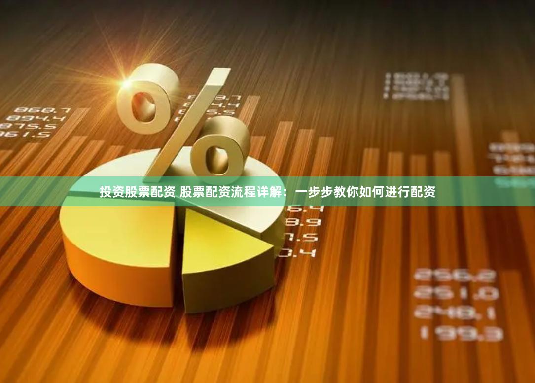 投资股票配资 股票配资流程详解：一步步教你如何进行配资